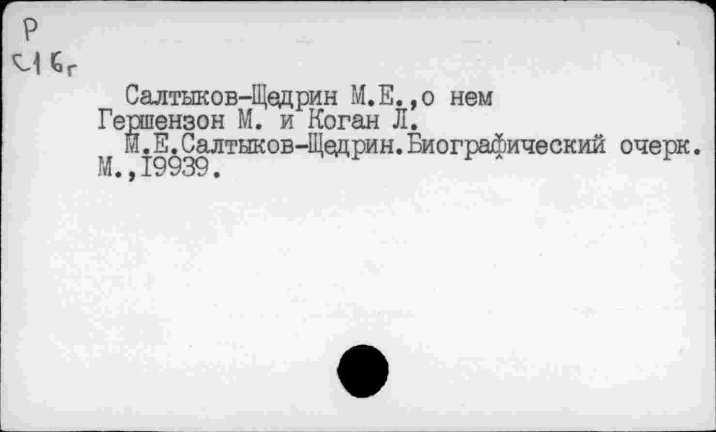 ﻿Салтыков-Щедрин М.Е.,о нем
Гершензон М. и Коган Л.
* М.Е.Салтыков-Щедрин.Биографический очерк .А. 19939.